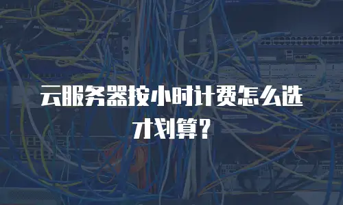 云服务器按小时计费怎么选才划算？