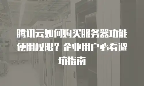 腾讯云如何购买服务器功能使用权限？企业用户必看避坑指南