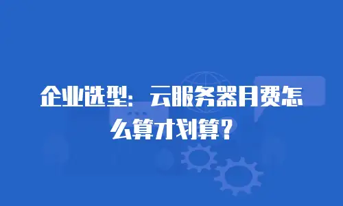 企业选型：云服务器月费怎么算才划算？