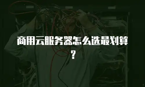 商用云服务器怎么选最划算？