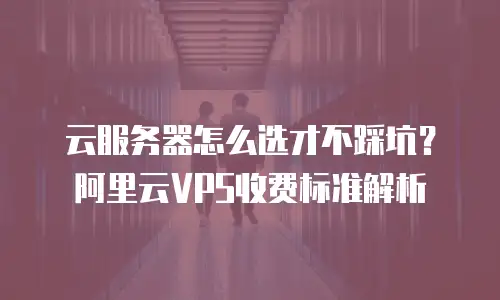 云服务器怎么选才不踩坑？阿里云VPS收费标准解析
