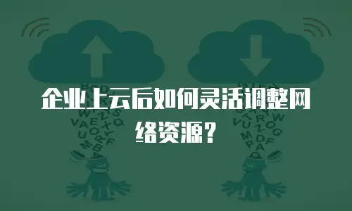 企业上云后如何灵活调整网络资源？