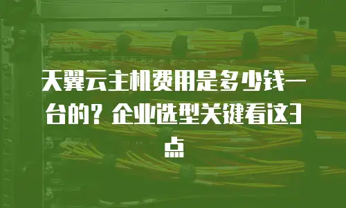 天翼云主机费用是多少钱一台的？企业选型关键看这3点