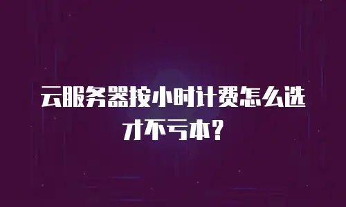 云服务器按小时计费怎么选才不亏本？