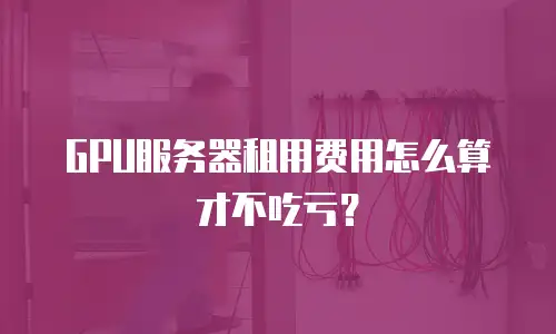 GPU服务器租用费用怎么算才不吃亏？