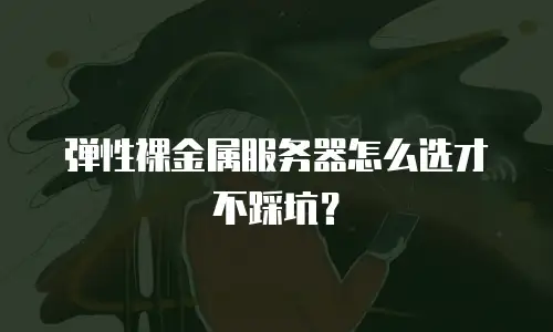 弹性裸金属服务器怎么选才不踩坑？