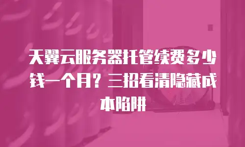 天翼云服务器托管续费多少钱一个月？三招看清隐藏成本陷阱