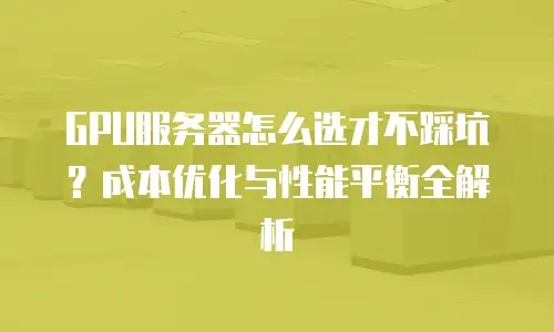 GPU服务器怎么选才不踩坑？成本优化与性能平衡全解析