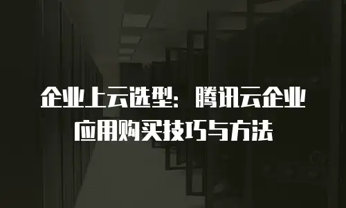 企业上云选型：腾讯云企业应用购买技巧与方法