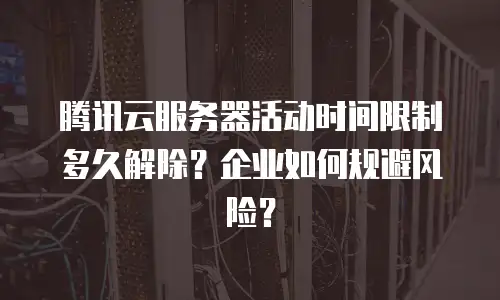 腾讯云服务器活动时间限制多久解除？企业如何规避风险？