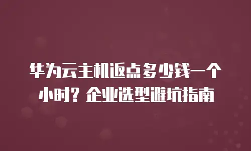 华为云主机返点多少钱一个小时？企业选型避坑指南