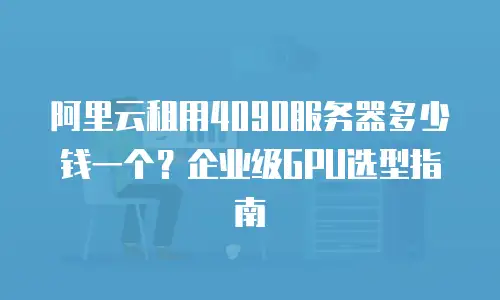 阿里云租用4090服务器多少钱一个？企业级GPU选型指南