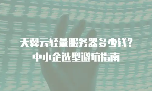 天翼云轻量服务器多少钱？中小企选型避坑指南