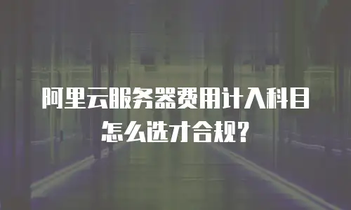 阿里云服务器费用计入科目怎么选才合规？