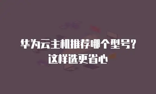 华为云主机推荐哪个型号？这样选更省心