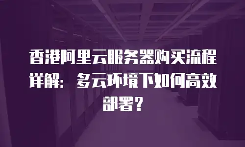 香港阿里云服务器购买流程详解：多云环境下如何高效部署？