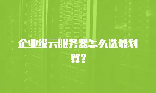 企业级云服务器怎么选最划算？