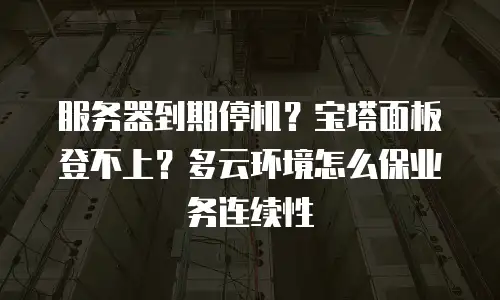 服务器到期停机？宝塔面板登不上？多云环境怎么保业务连续性