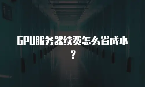 GPU服务器续费怎么省成本？