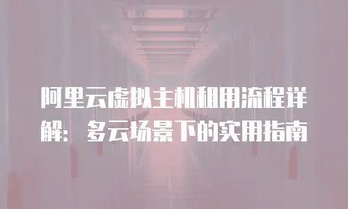 阿里云虚拟主机租用流程详解：多云场景下的实用指南