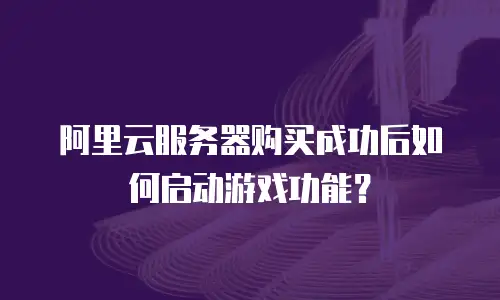 阿里云服务器购买成功后如何启动游戏功能？