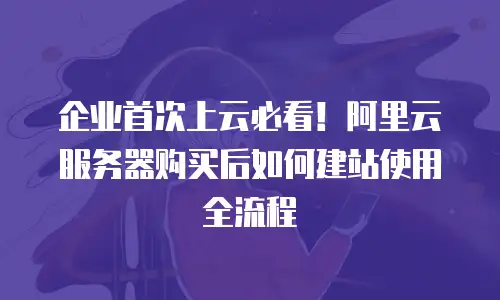 企业首次上云必看！阿里云服务器购买后如何建站使用全流程