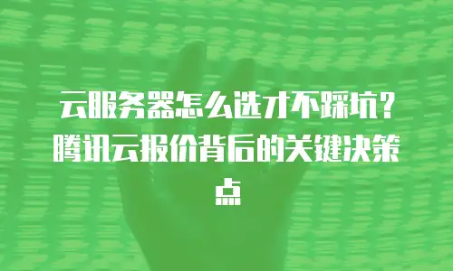 云服务器怎么选才不踩坑？腾讯云报价背后的关键决策点