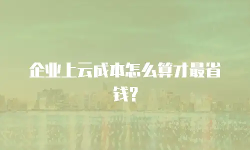 企业上云成本怎么算才最省钱？