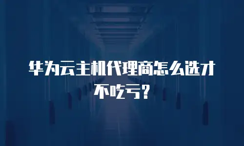 华为云主机代理商怎么选才不吃亏？