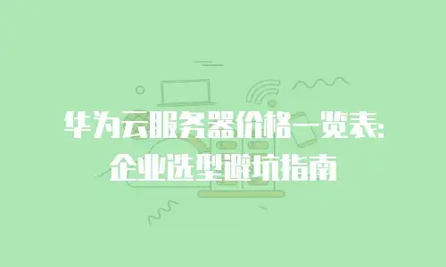 华为云服务器价格一览表：企业选型避坑指南