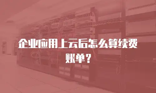 企业应用上云后怎么算续费账单？