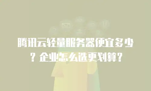 腾讯云轻量服务器便宜多少？企业怎么选更划算？