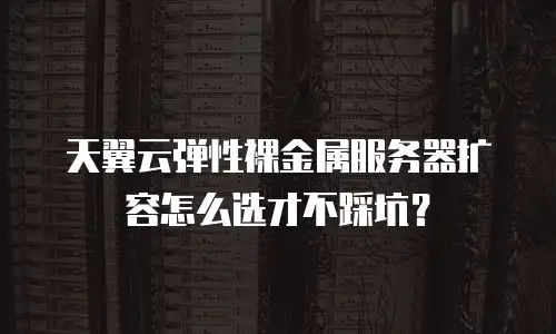 天翼云弹性裸金属服务器扩容怎么选才不踩坑？