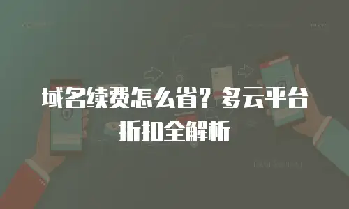 域名续费怎么省？多云平台折扣全解析