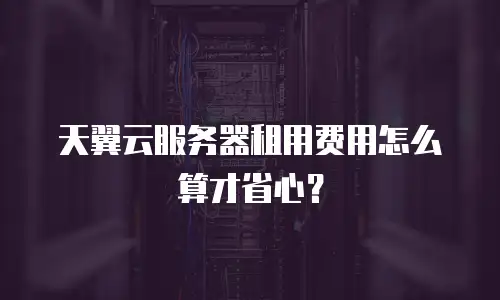 天翼云服务器租用费用怎么算才省心？