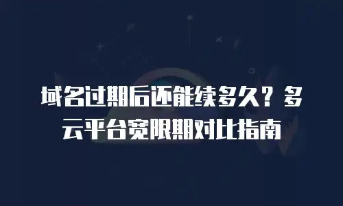 域名过期后还能续多久？多云平台宽限期对比指南