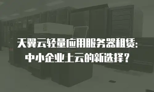 天翼云轻量应用服务器租赁：中小企业上云的新选择？