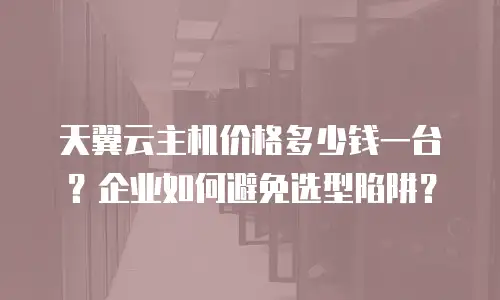 天翼云主机价格多少钱一台？企业如何避免选型陷阱？
