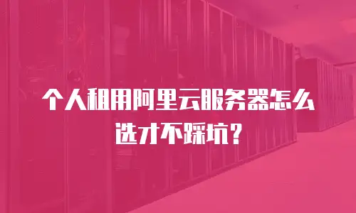 个人租用阿里云服务器怎么选才不踩坑？