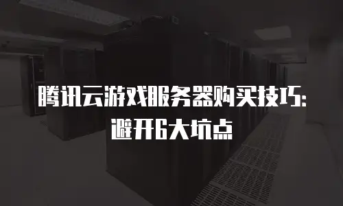 腾讯云游戏服务器购买技巧：避开6大坑点