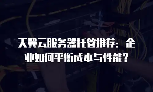天翼云服务器托管推荐：企业如何平衡成本与性能？