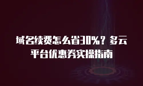域名续费怎么省30%？多云平台优惠券实操指南