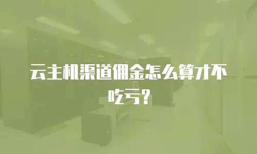 云主机渠道佣金怎么算才不吃亏？