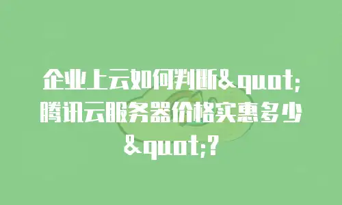 企业上云如何判断"腾讯云服务器价格实惠多少"？
