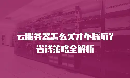 云服务器怎么买才不踩坑？省钱策略全解析