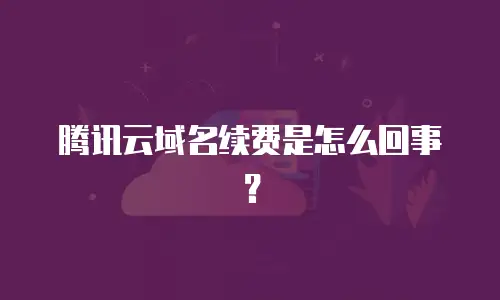 腾讯云域名续费是怎么回事？