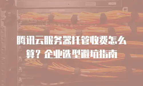 腾讯云服务器托管收费怎么算？企业选型避坑指南