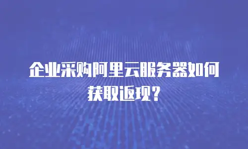 企业采购阿里云服务器如何获取返现？