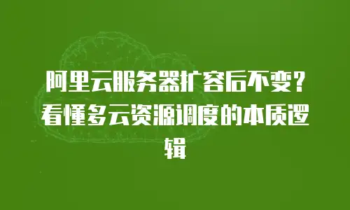 阿里云服务器扩容后不变？看懂多云资源调度的本质逻辑