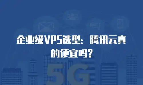 企业级VPS选型：腾讯云真的便宜吗？